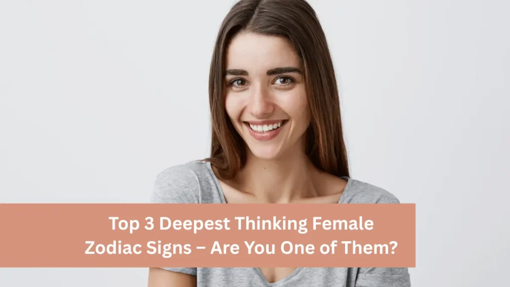 Top 3 Deepest Thinking Female Zodiac Signs – Are You One of Them?